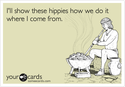 I'll show these hippies how we do it where I come from.