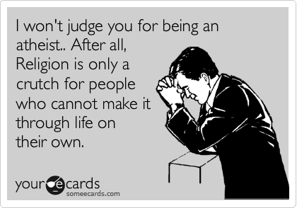 I won't judge you for being an atheist.. After all,
Religion is only a
crutch for people
who cannot make it
through life on 
their own.