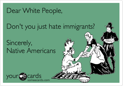 Dear White People,

Don't you just hate immigrants?

Sincerely,
Native Americans