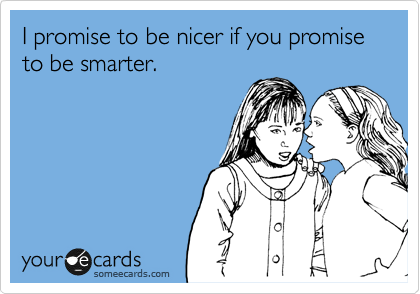 I promise to be nicer if you promise to be smarter.