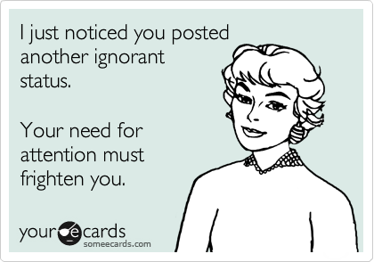 I just noticed you posted
another ignorant
status.

Your need for
attention must
frighten you.