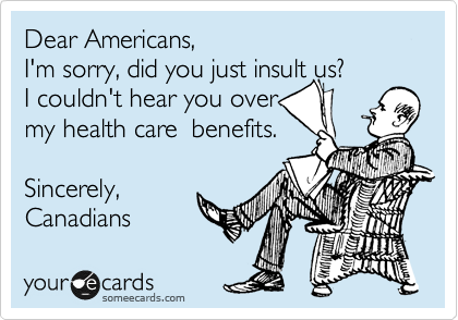 Dear Americans,  
I'm sorry, did you just insult us? 
I couldn't hear you over
my health care  benefits.  

Sincerely,
Canadians 