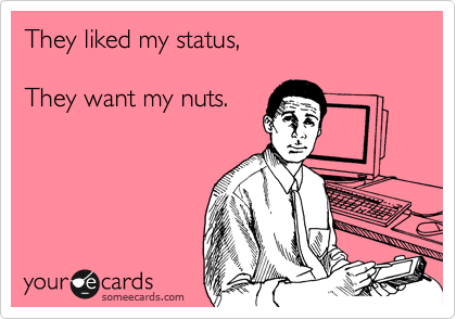They liked my status,

They want my nuts.