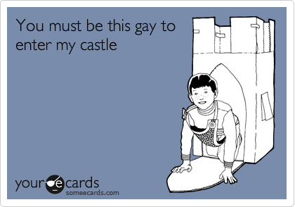 You must be this gay to
enter my castle