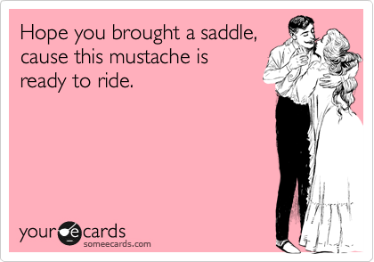 Hope you brought a saddle,
cause this mustache is
ready to ride.