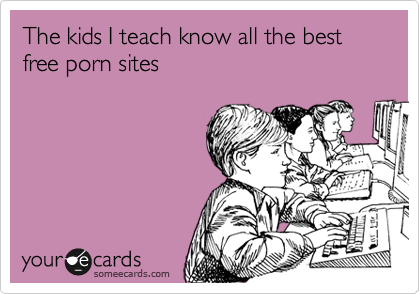 The kids I teach know all the best free porn sites