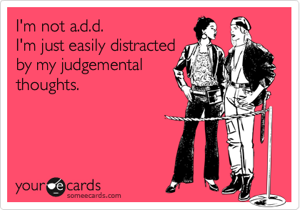 I'm not a.d.d.
I'm just easily distracted
by my judgemental
thoughts.
