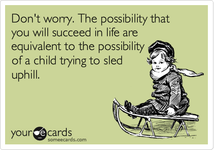 Don't worry. The possibility that you will succeed in life are equivalent to the possibility
of a child trying to sled
uphill.