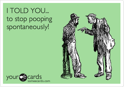 I TOLD YOU... 
to stop pooping
spontaneously!
