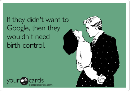 
If they didn't want to
Google, then they
wouldn't need
birth control.