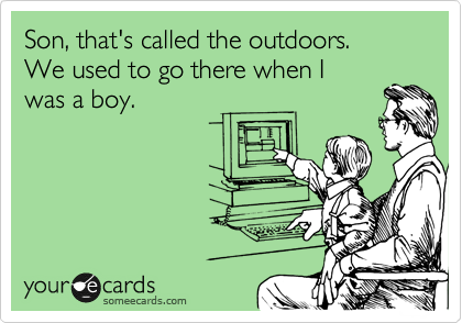 Son, that's called the outdoors. 
We used to go there when I 
was a boy.