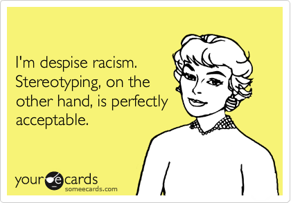 

I'm despise racism. 
Stereotyping, on the
other hand, is perfectly
acceptable.
