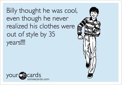 Billy thought he was cool,
even though he never
realized his clothes were
out of style by 35
years!!!!