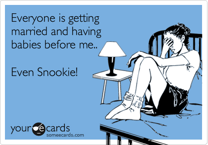 Everyone is getting
married and having
babies before me..

Even Snookie!