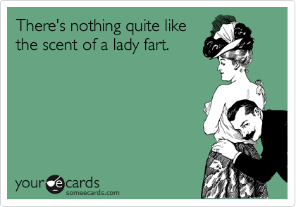 There's nothing quite like
the scent of a lady fart.