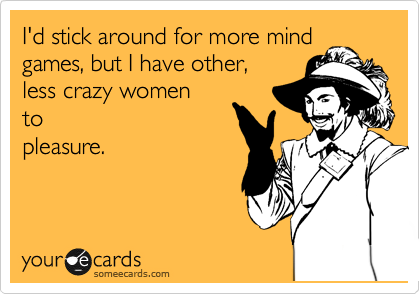 I'd stick around for more mind
games, but I have other,
less crazy women
to
pleasure.
