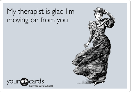 My therapist is glad I'm
moving on from you