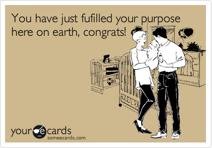 You have just fufilled your purpose here on earth, congrats!