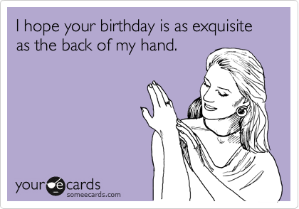 I hope your birthday is as exquisite as the back of my hand.