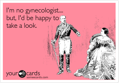 I'm no gynecologist....
but, I'd be happy to
take a look.
