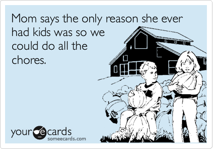 Mom says the only reason she ever had kids was so we
could do all the
chores.