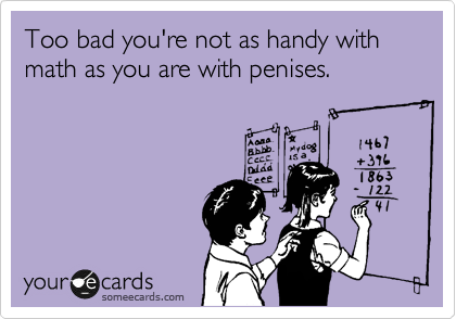 Too bad you're not as handy with math as you are with penises.