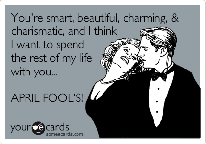 You're smart, beautiful, charming, & charismatic, and I think
I want to spend
the rest of my life
with you...

APRIL FOOL'S!