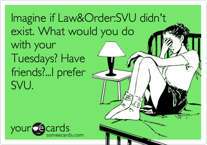 Imagine if Law&Order:SVU didn't
exist. What would you do
with your
Tuesdays? Have
friends?...I prefer
SVU.