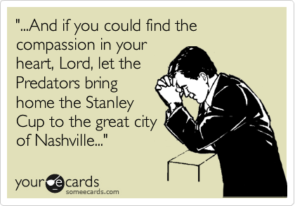 "...And if you could find the compassion in your
heart, Lord, let the
Predators bring
home the Stanley
Cup to the great city
of Nashville..."