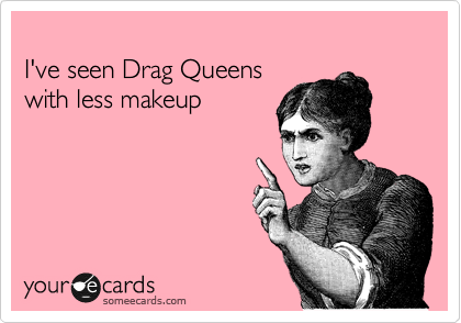 
I've seen Drag Queens 
with less makeup