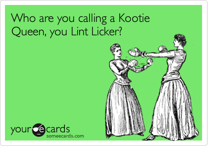 Who are you calling a Kootie Queen, you Lint Licker?