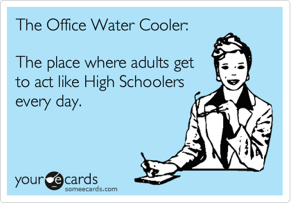The Office Water Cooler:

The place where adults get
to act like High Schoolers
every day.