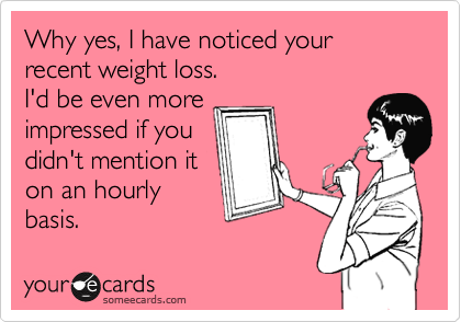 Why yes, I have noticed your recent weight loss.  
I'd be even more
impressed if you
didn't mention it
on an hourly
basis.
