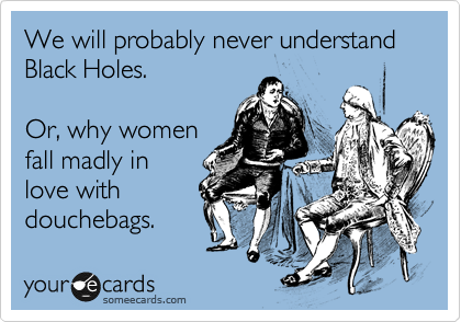 We will probably never understand Black Holes.

Or, why women
fall madly in
love with
douchebags.
