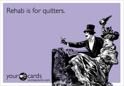 Rehab is for quitters.