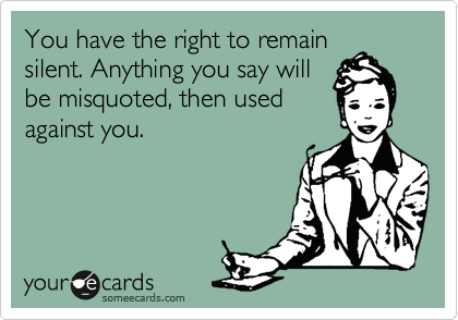 You have the right to remain
silent. Anything you say will
be misquoted, then used
against you. 