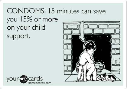 CONDOMS: 15 minutes can save you 15% or more 
on your child 
support.

