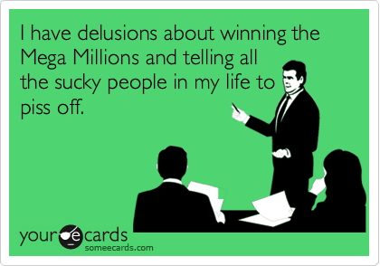 I have delusions about winning the Mega Millions and telling all
the sucky people in my life to
piss off.