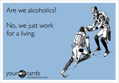 Are we alcoholics?

No, we just work 
for a living. 