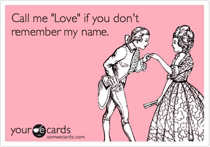 Call me "Love" if you don't
remember my name.