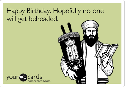 Happy Birthday. Hopefully no one will get beheaded.

