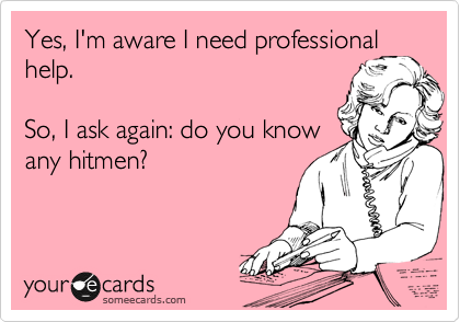 Yes, I'm aware I need professional
help.

So, I ask again: do you know
any hitmen?
