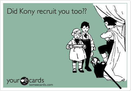 Did Kony recruit you too??