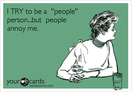 I TRY to be a  ''people'' 
person...but  people 
annoy me. 