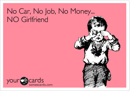 No Car, No Job, No Money...
NO Girlfriend