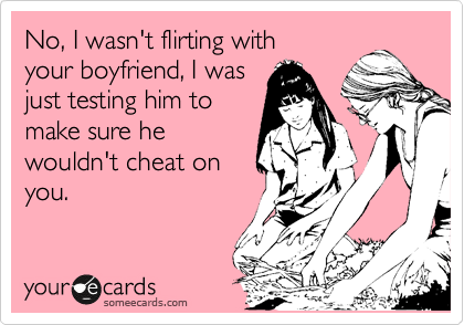 No, I wasn't flirting with
your boyfriend, I was
just testing him to
make sure he
wouldn't cheat on
you.