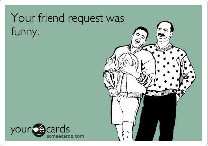 Your friend request was
funny.