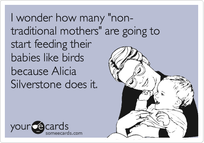 I wonder how many "non-traditional mothers" are going to start feeding their
babies like birds
because Alicia
Silverstone does it.