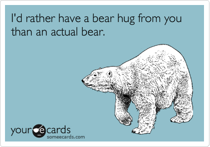 I'd rather have a bear hug from you than an actual bear.