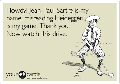 Howdy! Jean-Paul Sartre is my name, misreading Heidegger 
is my game. Thank you. 
Now watch this drive.